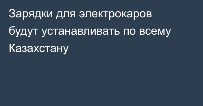 Зарядки для электрокаров будут устанавливать по всему Казахстану