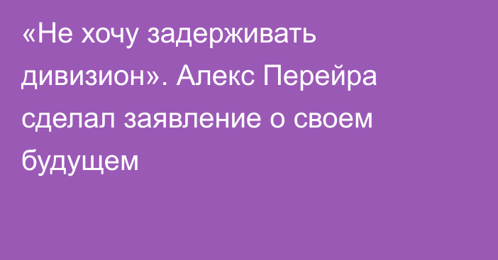 «Не хочу задерживать дивизион». Алекс Перейра сделал заявление о своем будущем