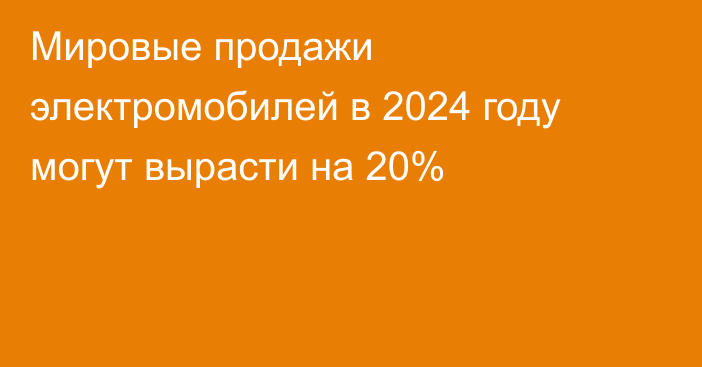 Мировые продажи электромобилей в 2024 году могут вырасти на 20%