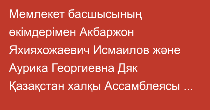 Мемлекет басшысының өкімдерімен Акбаржон Яхияхожаевич Исмаилов және Аурика Георгиевна Дяк Қазақстан халқы Ассамблеясы Төрағасының орынбасары қызметінен босатылды