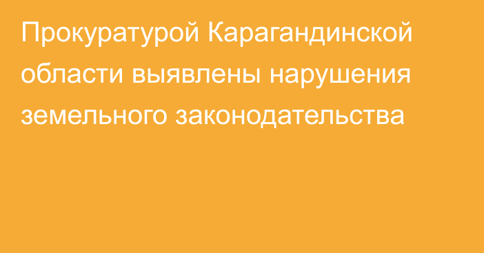 Прокуратурой Карагандинской области выявлены нарушения земельного законодательства