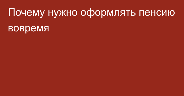 Почему нужно оформлять пенсию вовремя