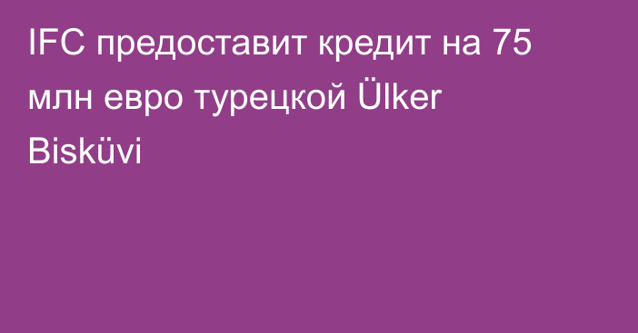 IFC предоставит кредит на 75 млн евро турецкой Ülker Bisküvi