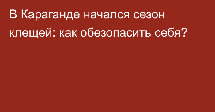 В Караганде начался сезон клещей: как обезопасить себя?