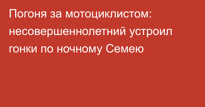 Погоня за мотоциклистом: несовершеннолетний устроил гонки по ночному Семею