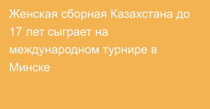 Женская сборная Казахстана до 17 лет сыграет на международном турнире в Минске