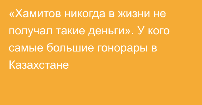 «Хамитов никогда в жизни не получал такие деньги». У кого самые большие гонорары в Казахстане