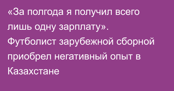 «За полгода я получил всего лишь одну зарплату». Футболист зарубежной сборной приобрел негативный опыт в Казахстане