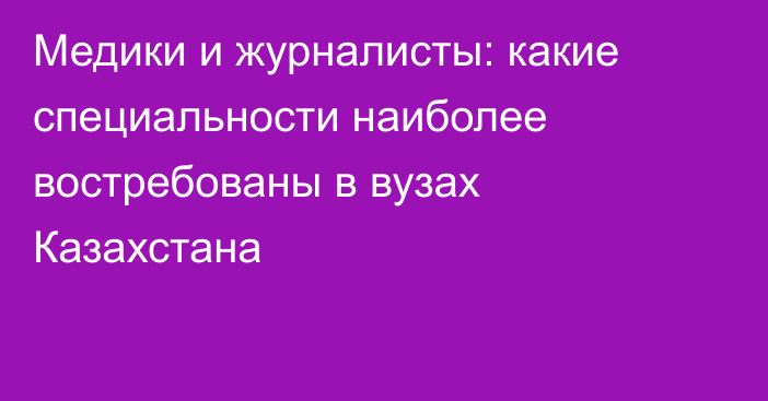 Медики и журналисты: какие специальности наиболее востребованы в вузах Казахстана