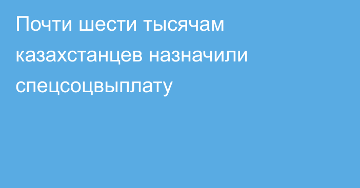 Почти шести тысячам казахстанцев назначили спецсоцвыплату