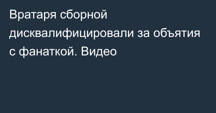 Вратаря сборной дисквалифицировали за объятия с фанаткой. Видео