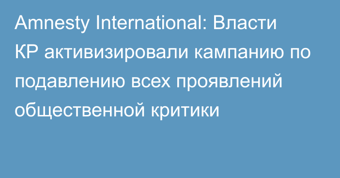 Amnesty International: Власти КР активизировали кампанию по подавлению всех проявлений общественной критики