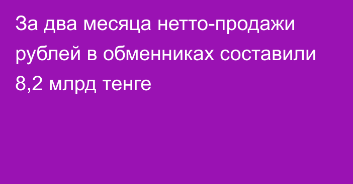 За два месяца нетто-продажи рублей в обменниках составили 8,2 млрд тенге