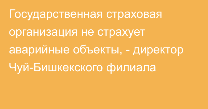 Государственная страховая организация не страхует аварийные объекты, - директор Чуй-Бишкекского филиала