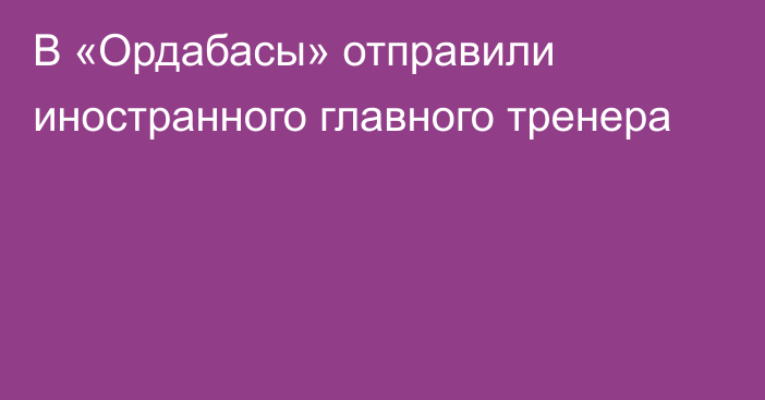 В «Ордабасы» отправили иностранного главного тренера