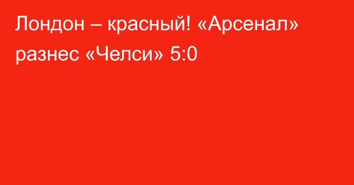 Лондон – красный! «Арсенал» разнес «Челси» 5:0