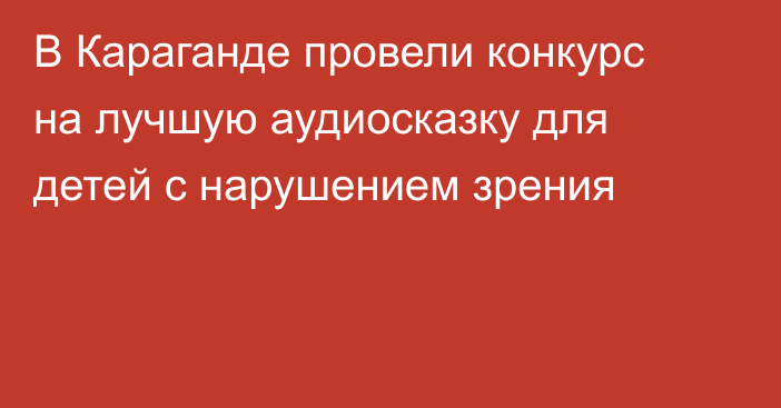 В Караганде провели конкурс на лучшую аудиосказку для детей с нарушением зрения