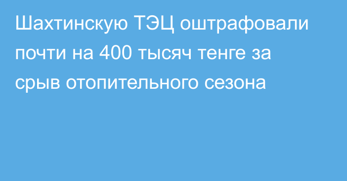 Шахтинскую ТЭЦ оштрафовали почти на 400 тысяч тенге за срыв отопительного сезона