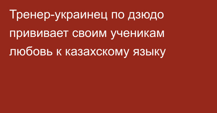 Тренер-украинец по дзюдо прививает своим ученикам любовь к казахскому языку