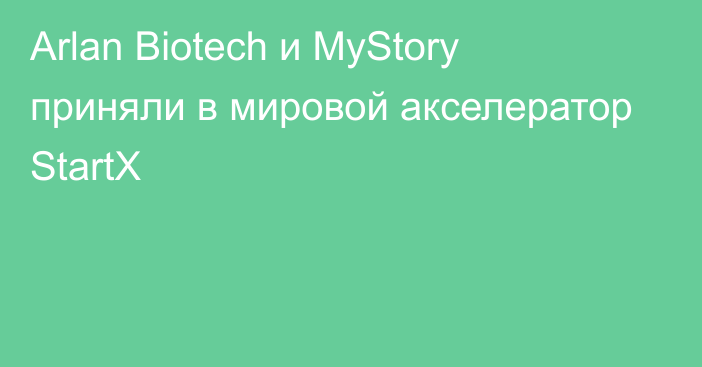 Arlan Biotech и MyStory приняли в мировой акселератор StartX