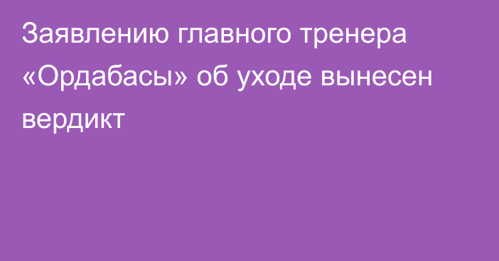 Заявлению главного тренера «Ордабасы» об уходе вынесен вердикт