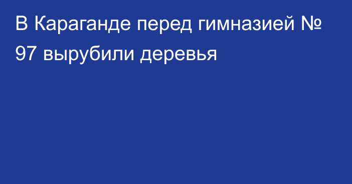 В Караганде перед гимназией № 97 вырубили деревья