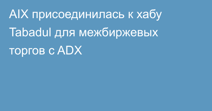 AIX присоединилась к хабу Tabadul для межбиржевых торгов с ADX