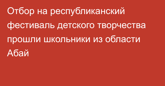 Отбор на республиканский фестиваль детского творчества прошли школьники из области Абай