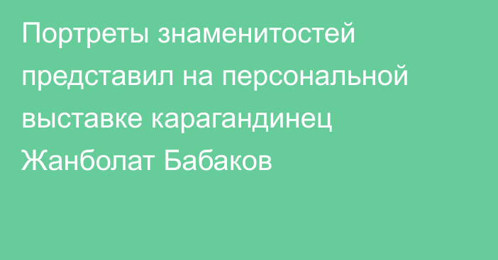 Портреты знаменитостей представил на персональной выставке карагандинец Жанболат Бабаков