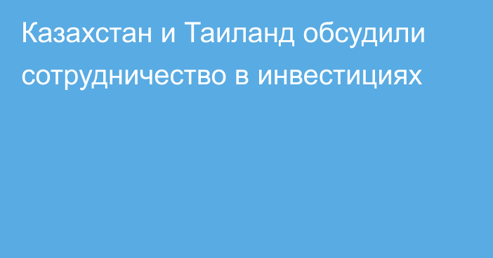  Казахстан и Таиланд обсудили сотрудничество в инвестициях