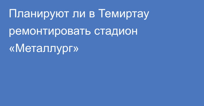 Планируют ли в Темиртау ремонтировать стадион «Металлург»