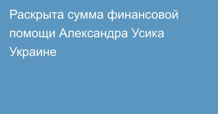 Раскрыта сумма финансовой помощи Александра Усика Украине