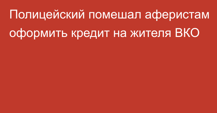 Полицейский помешал аферистам оформить кредит на жителя ВКО