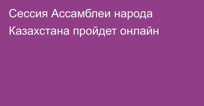 Сессия Ассамблеи народа Казахстана пройдет онлайн