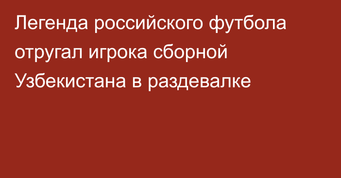 Легенда российского футбола отругал игрока сборной Узбекистана в раздевалке