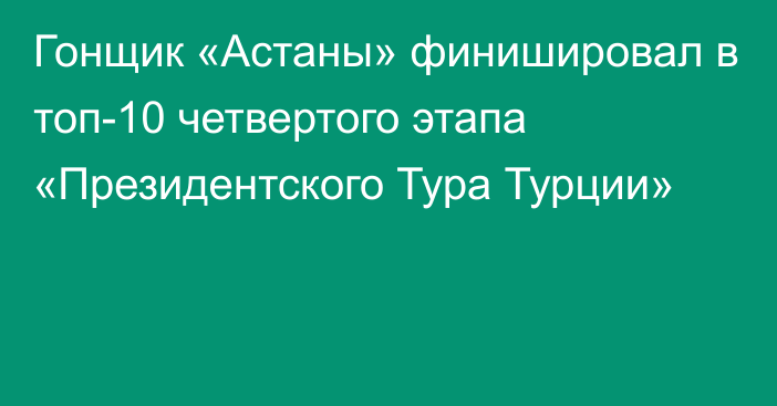 Гонщик «Астаны» финишировал в топ-10 четвертого этапа «Президентского Тура Турции»