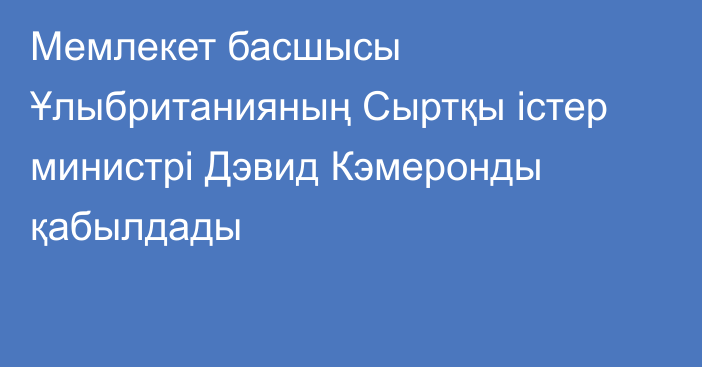 Мемлекет басшысы Ұлыбританияның Сыртқы істер министрі Дэвид Кэмеронды қабылдады