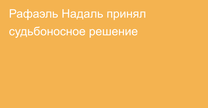 Рафаэль Надаль принял судьбоносное решение