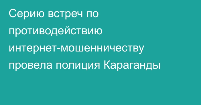 Серию встреч по противодействию интернет-мошенничеству провела полиция Караганды