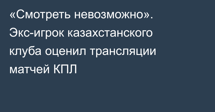 «Смотреть невозможно». Экс-игрок казахстанского клуба оценил трансляции матчей КПЛ