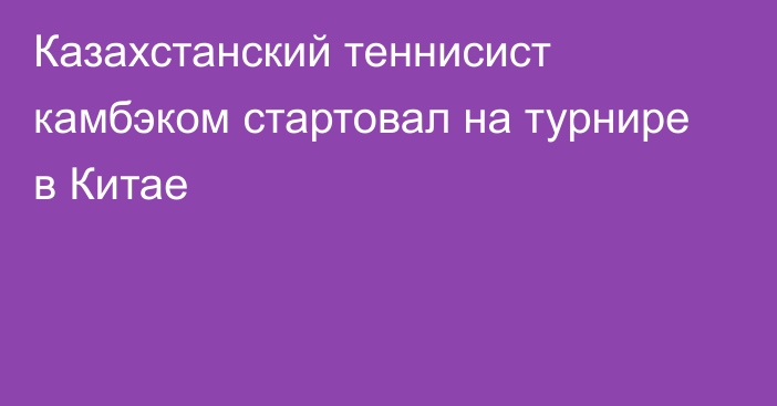 Казахстанский теннисист камбэком стартовал на турнире в Китае