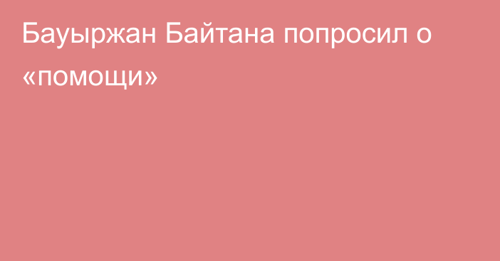 Бауыржан Байтана попросил о «помощи»