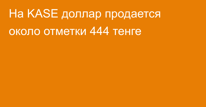 На KASE  доллар продается около отметки 444 тенге