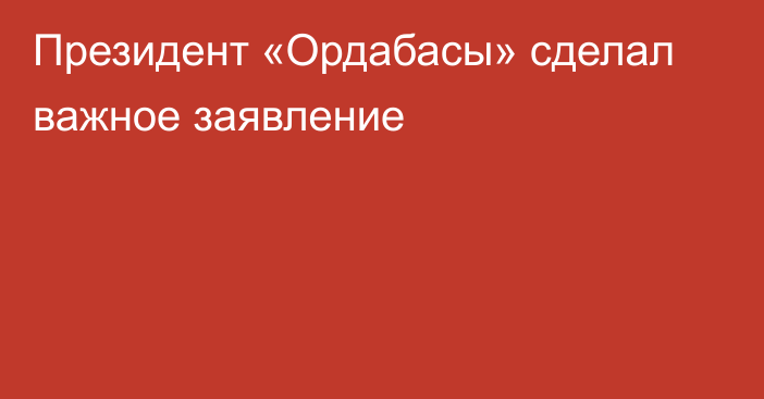 Президент «Ордабасы» сделал важное заявление