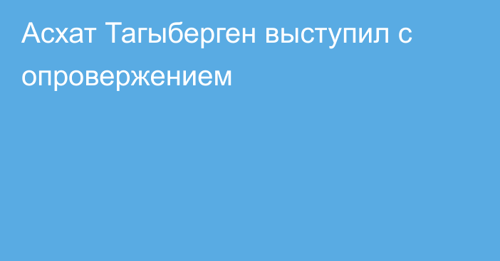 Асхат Тагыберген выступил с опровержением