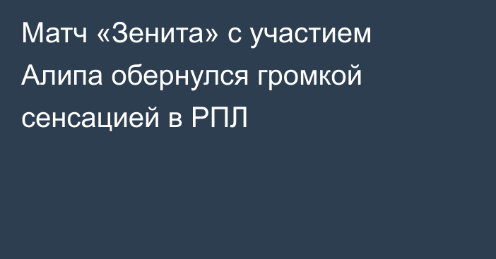 Матч «Зенита» с участием Алипа обернулся громкой сенсацией в РПЛ