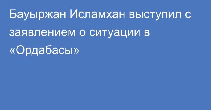 Бауыржан Исламхан выступил с заявлением о ситуации в «Ордабасы»