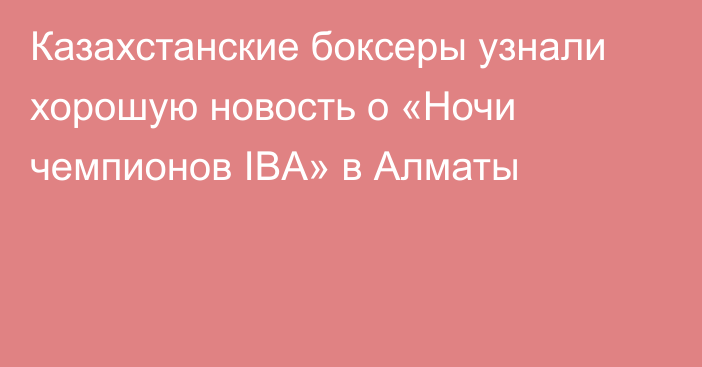 Казахстанские боксеры узнали хорошую новость о «Ночи чемпионов IBA» в Алматы