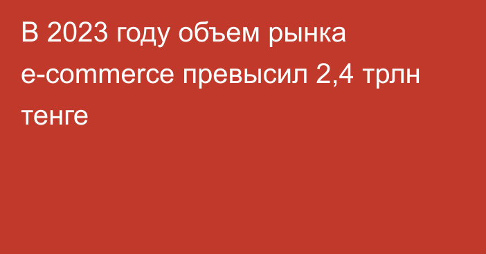 В 2023 году объем рынка e-commerce превысил 2,4 трлн тенге