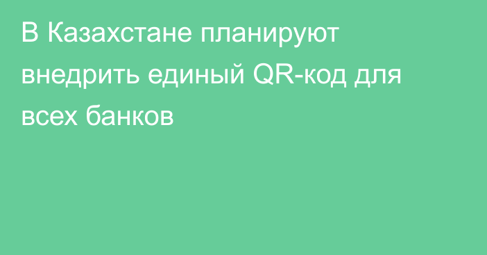 В Казахстане планируют внедрить единый QR-код для всех банков